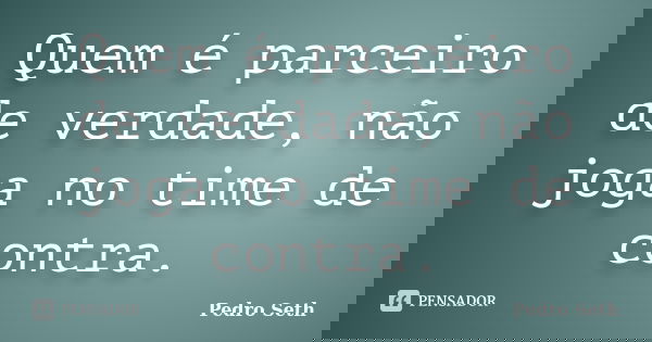 Quem é parceiro de verdade, não joga no time de contra.... Frase de Pedro Seth.