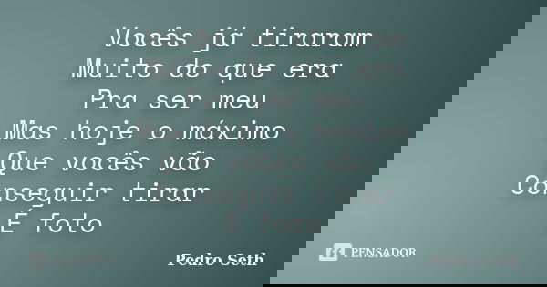 Vocês já tiraram Muito do que era Pra ser meu Mas hoje o máximo Que vocês vão Conseguir tirar É foto... Frase de Pedro Seth.
