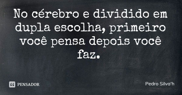 No cérebro e dividido em dupla escolha, primeiro você pensa depois você faz.... Frase de Pedro Silva'h.