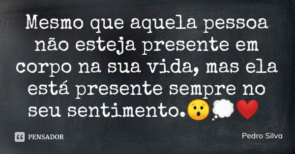 Mesmo que aquela pessoa não esteja presente em corpo na sua vida, mas ela está presente sempre no seu sentimento.😯💭❤️... Frase de Pedro Silva.