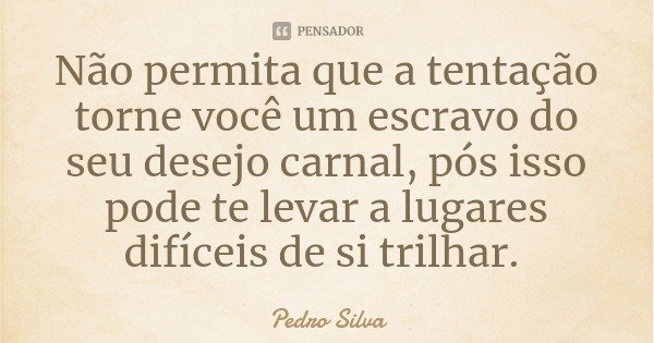 Não permita que a tentação torne você um escravo do seu desejo carnal, pós isso pode te levar a lugares difíceis de si trilhar.... Frase de Pedro Silva.