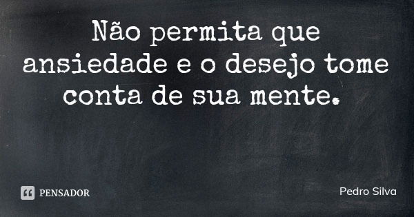 Não permita que ansiedade e o desejo tome conta de sua mente.... Frase de Pedro Silva.