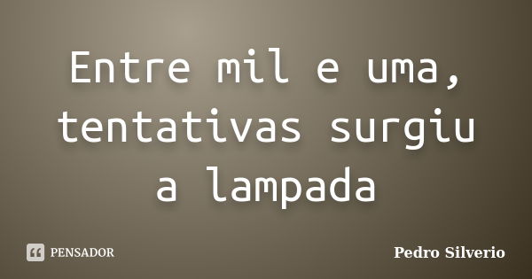 Entre mil e uma, tentativas surgiu a lampada... Frase de Pedro Silverio.