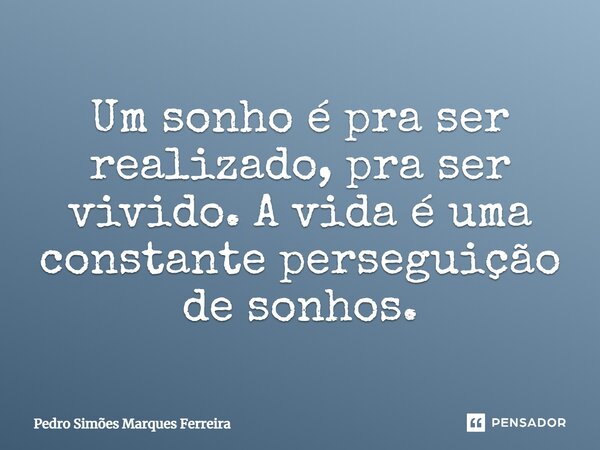 Um sonho é pra ser realizado, pra ser vivido. A vida é uma constante perseguição de sonhos.... Frase de Pedro Simões Marques Ferreira.