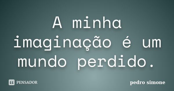 A minha imaginação é um mundo perdido.... Frase de pedro simone.