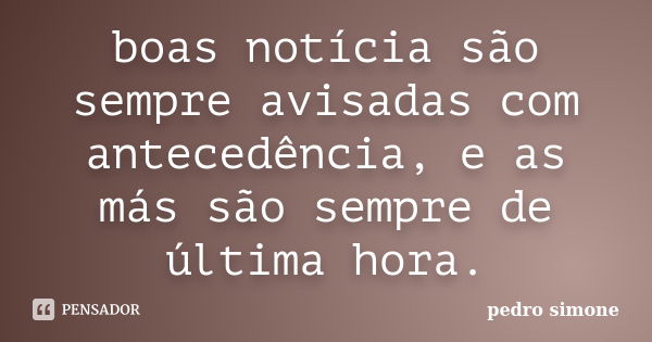 boas notícia são sempre avisadas com antecedência, e as más são sempre de última hora.... Frase de pedro simone.