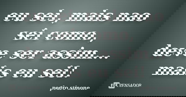 eu sei, mais nao sei como, deve ser assim... mais eu sei!... Frase de pedro simone.