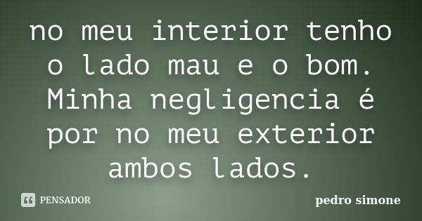 no meu interior tenho o lado mau e o bom. Minha negligencia é por no meu exterior ambos lados.... Frase de pedro simone.