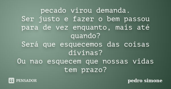 pecado virou demanda. Ser justo e fazer o bem passou para de vez enquanto, mais até quando? Será que esquecemos das coisas divinas? Ou nao esquecem que nossas v... Frase de pedro simone.