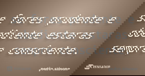 se fores prudente e obediente estaras sempre consciente.... Frase de pedro simone.