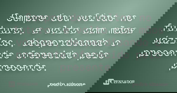 Sempre dou voltas no futuro, e volto com mãos vázias, desperdisando o presente oferecido pelo presente.... Frase de pedro simone.