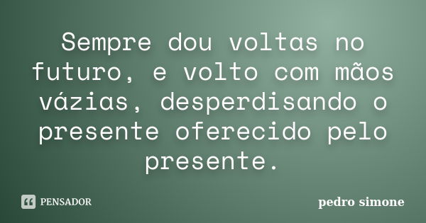 Sempre dou voltas no futuro, e volto com mãos vázias, desperdisando o presente oferecido pelo presente.... Frase de pedro simone.