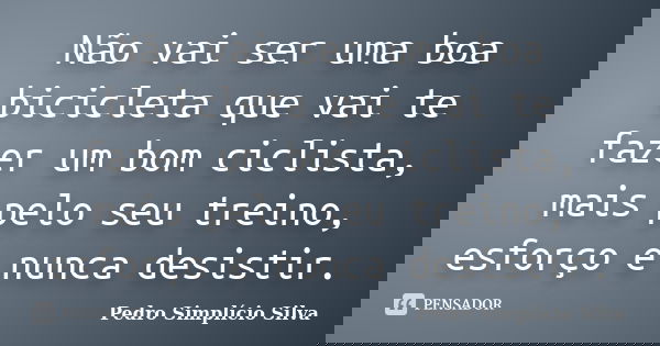 Não vai ser uma boa bicicleta que vai te fazer um bom ciclista, mais pelo seu treino, esforço e nunca desistir.... Frase de Pedro Simplício Silva.