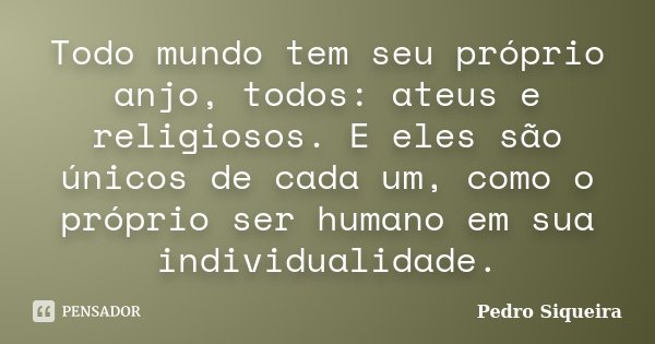 Todo mundo tem seu próprio anjo, todos: ateus e religiosos. E eles são únicos de cada um, como o próprio ser humano em sua individualidade.... Frase de Pedro Siqueira.