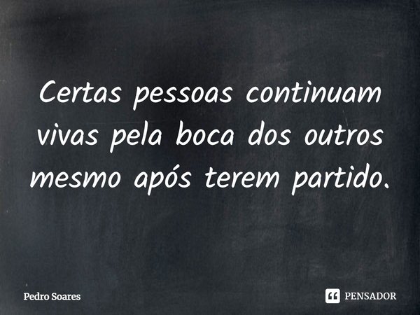 ⁠Certas pessoas continuam vivas pela boca dos outros mesmo após terem partido.... Frase de Pedro Soares.