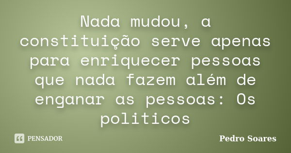 Nada mudou, a constituição serve apenas para enriquecer pessoas que nada fazem além de enganar as pessoas: Os politicos... Frase de Pedro Soares.