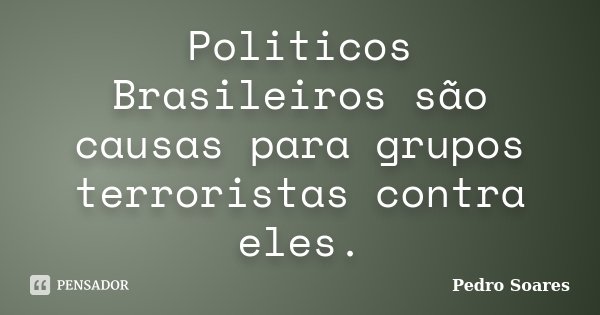 Politicos Brasileiros são causas para grupos terroristas contra eles.... Frase de Pedro Soares.