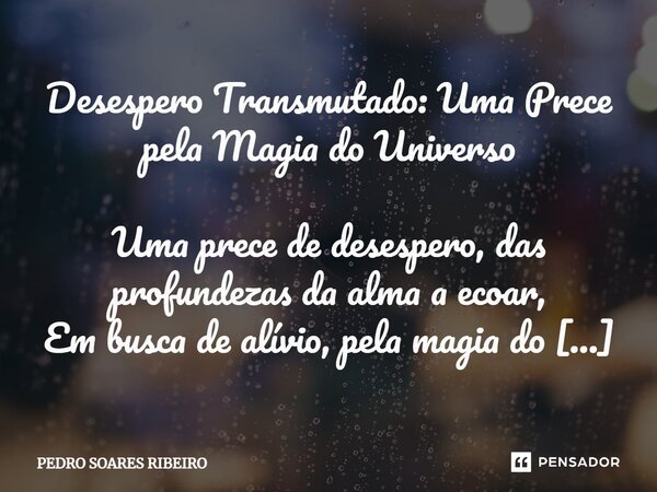 ⁠Desespero Transmutado: Uma Prece pela Magia do Universo Uma prece de desespero, das profundezas da alma a ecoar, Em busca de alívio, pela magia do universo a i... Frase de PEDRO SOARES RIBEIRO.