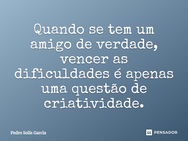 ⁠Quando se tem um amigo de verdade, vencer as dificuldades é apenas uma questão de criatividade.... Frase de Pedro Solís García.