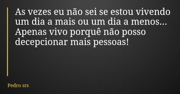As vezes eu não sei se estou vivendo um dia a mais ou um dia a menos... Apenas vivo porquê não posso decepcionar mais pessoas!... Frase de Pedro srs.