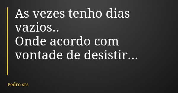 As vezes tenho dias vazios.. Onde acordo com vontade de desistir...... Frase de Pedro srs.