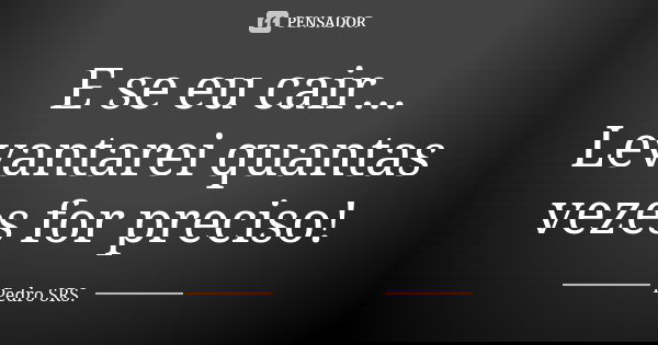 E se eu cair... Levantarei quantas vezes for preciso!... Frase de Pedro SRS.