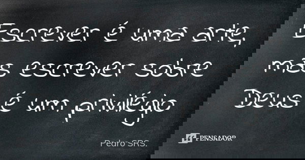 Escrever é uma arte, mas escrever sobre Deus é um privilégio... Frase de Pedro SRS..