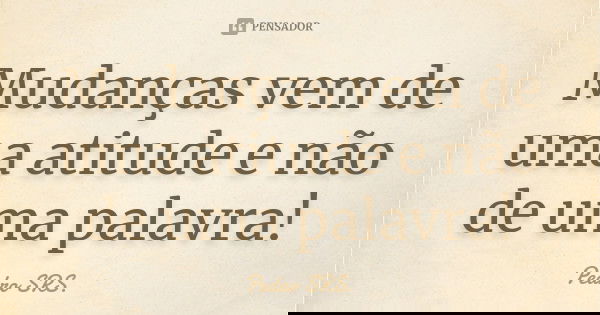 Mudanças vem de uma atitude e não de uma palavra!... Frase de Pedro SRS.