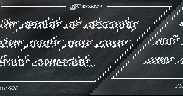 Um pedido de desculpa, não tem poder para curar uma ferida cometida...... Frase de Pedro SRS.