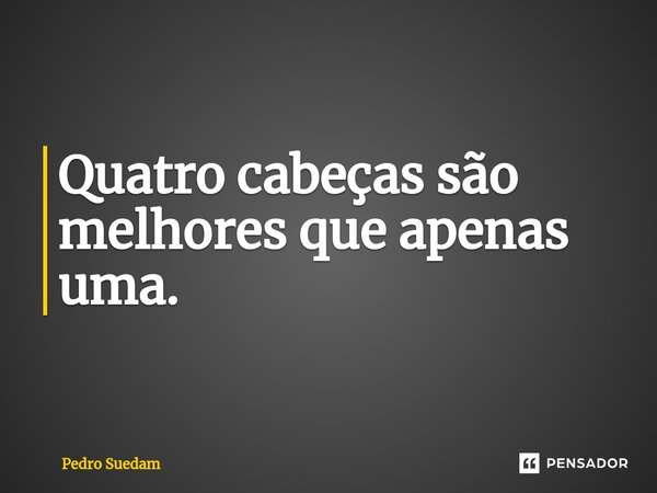 ⁠Quatro cabeças são melhores que apenas uma.... Frase de Pedro Suedam.