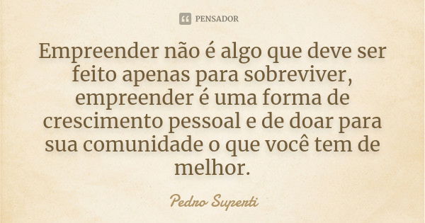 Empreender não é algo que deve ser feito apenas para sobreviver, empreender é uma forma de crescimento pessoal e de doar para sua comunidade o que você tem de m... Frase de Pedro Superti.