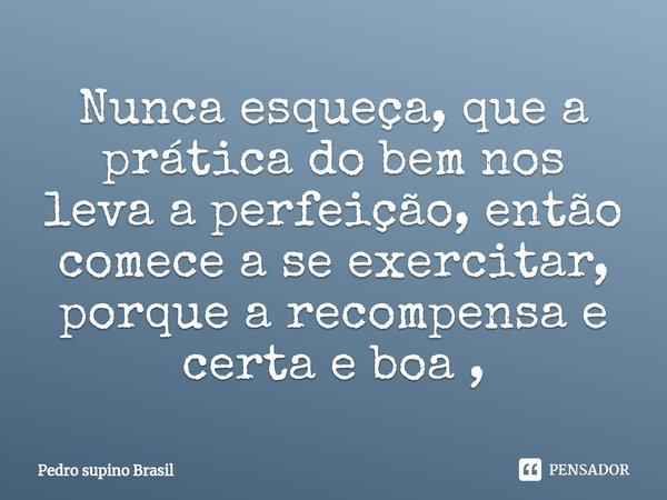 Nunca esqueça, que a prática do bem nos leva a perfeição, então comece a se exercitar, porque a recompensa e certa e boa ,⁠... Frase de Pedro supino Brasil.