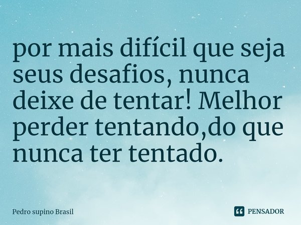 ⁠por mais difícil que seja seus desafios, nunca deixe de tentar! Melhor perder tentando,do que nunca ter tentado.... Frase de Pedro supino Brasil.