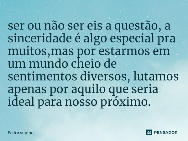 ⁠ser ou não ser eis a questão, a sinceridade é algo especial pra muitos,mas por estarmos em um mundo cheio de sentimentos diversos, lutamos apenas por aquilo qu... Frase de Pedro supino.