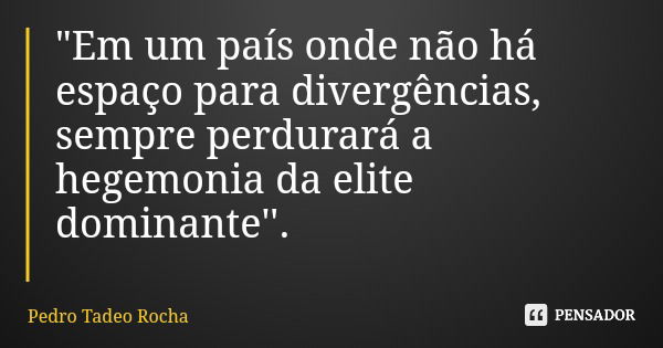 "Em um país onde não há espaço para divergências, sempre perdurará a hegemonia da elite dominante''.... Frase de Pedro Tadeo Rocha.