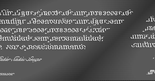 Um Logo é parte de um processo de branding. Desenvolver um logo sem passar por esse processo é criar uma identidade sem personalidade, cultura, voz e posicionam... Frase de Pedro Tadeu Souza.