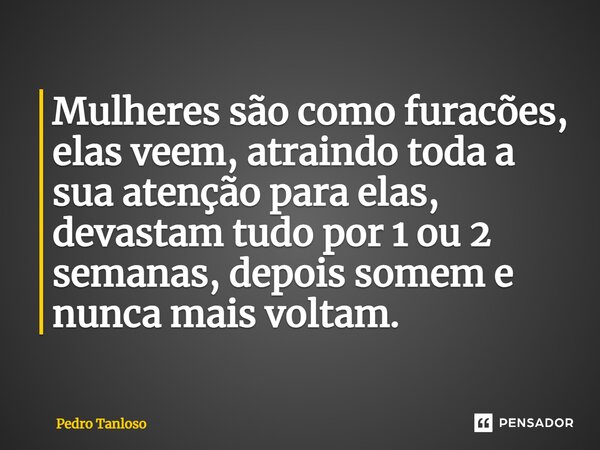 Mulheres são como furacões, elas veem, atraindo toda a sua atenção para elas, devastam tudo por 1 ou 2 semanas, depois somem e nunca mais voltam.... Frase de Pedro Tanloso.