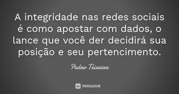 A integridade nas redes sociais é como apostar com dados, o lance que você der decidirá sua posição e seu pertencimento.... Frase de Pedro Teixeira.