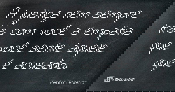 A justiça nem sempre trás com você a empatia que você sente àquele que é acusado.... Frase de Pedro Teixeira.