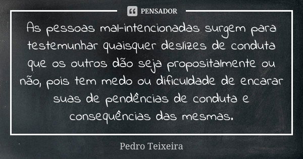 As pessoas mal-intencionadas surgem para testemunhar quaisquer deslizes de conduta que os outros dão seja propositalmente ou não, pois tem medo ou dificuldade d... Frase de Pedro Teixeira.