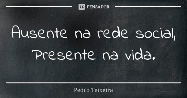 Ausente na rede social, Presente na vida.... Frase de Pedro Teixeira..