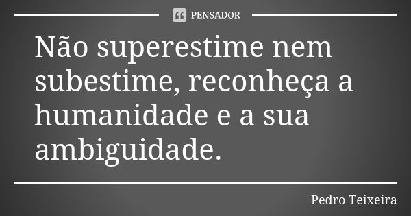 Não superestime nem subestime, reconheça a humanidade e a sua ambiguidade.... Frase de Pedro Teixeira.