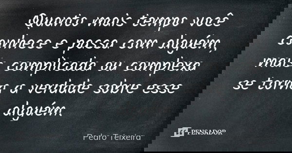 Quanto mais tempo você conhece e passa com alguém, mais complicada ou complexa se torna a verdade sobre esse alguém.... Frase de Pedro Teixeira.