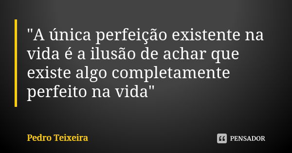 "A única perfeição existente na vida é a ilusão de achar que existe algo completamente perfeito na vida"... Frase de Pedro Teixeira.