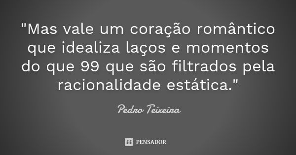 "Mas vale um coração romântico que idealiza laços e momentos do que 99 que são filtrados pela racionalidade estática."... Frase de Pedro Teixeira.