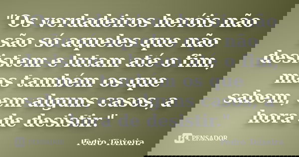 "Os verdadeiros heróis não são só aqueles que não desistem e lutam até o fim, mas também os que sabem, em alguns casos, a hora de desistir."... Frase de Pedro Teixeira.