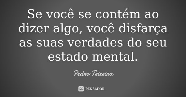 Se você se contém ao dizer algo, você disfarça as suas verdades do seu estado mental.... Frase de Pedro Teixeira.
