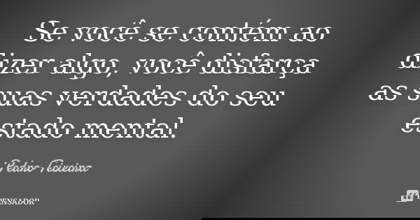 Se você se contém ao dizer algo, você disfarça as suas verdades do seu estado mental.... Frase de Pedro Teixeira.