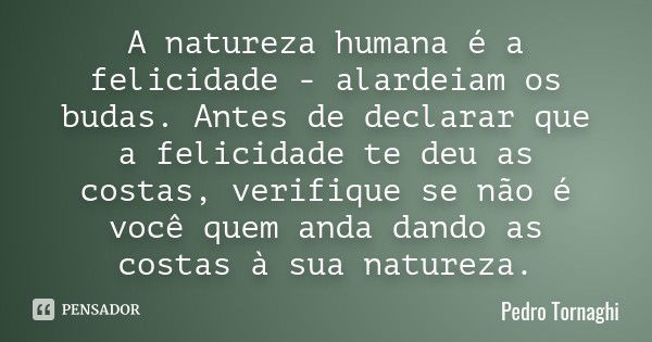 A natureza humana é a felicidade - alardeiam os budas. Antes de declarar que a felicidade te deu as costas, verifique se não é você quem anda dando as costas à ... Frase de Pedro Tornaghi.