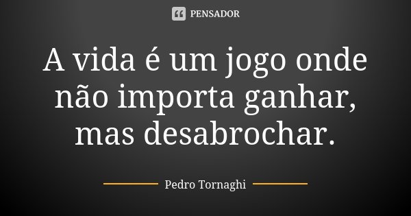 A vida é um jogo onde não importa ganhar, mas desabrochar.... Frase de Pedro Tornaghi.